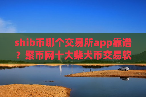 shib币哪个交易所app靠谱？聚币网十大柴犬币交易软件
