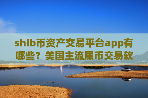 shib币资产交易平台app有哪些？美国主流屎币交易软件下载