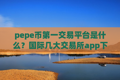 pepe币第一交易平台是什么？国际几大交易所app下载佩佩币