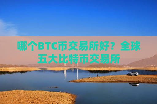哪个BTC币交易所好？全球五大比特币交易所