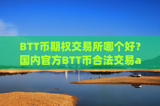 BTT币期权交易所哪个好?国内官方BTT币合法交易app下载-第1张图片-币圈网 BTT币期权交易所哪个好?国内官方BTT币合法交易app下载-第1张图片-币圈网