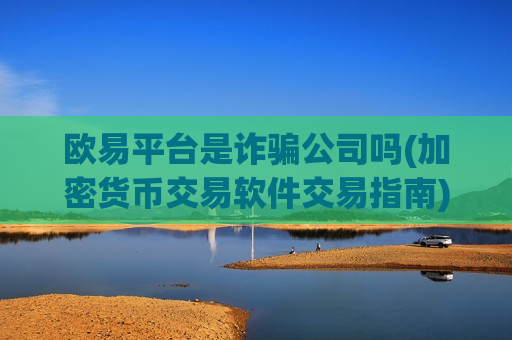 欧易平台是诈骗公司吗(加密货币交易软件交易指南)