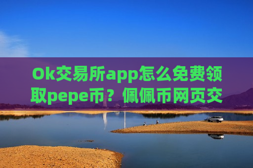 Ok交易所app怎么免费领取pepe币？佩佩币网页交易所