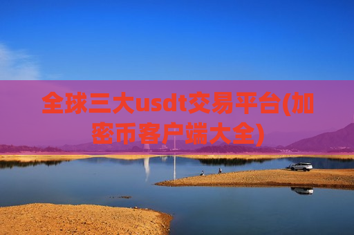 全球三大usdt交易平台(加密币客户端大全)