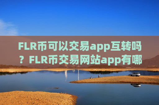 FLR币可以交易app互转吗？FLR币交易网站app有哪些ios