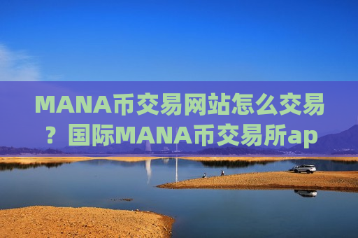 MANA币交易网站怎么交易？国际MANA币交易所app下载app