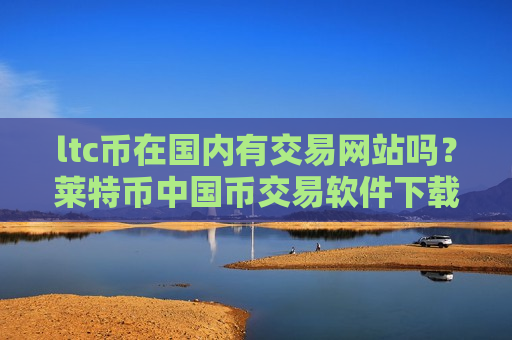 ltc币在国内有交易网站吗？莱特币中国币交易软件下载官网