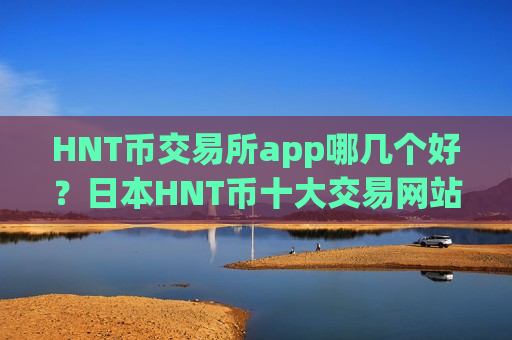 HNT币交易所app哪几个好？日本HNT币十大交易网站