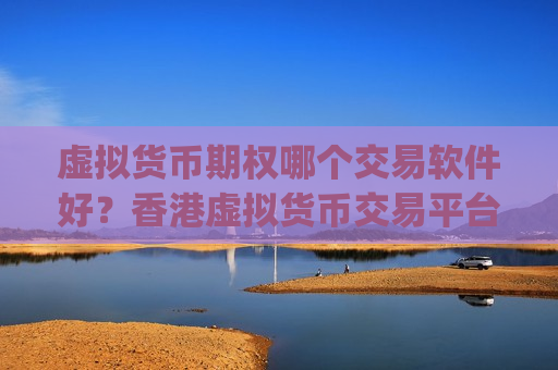 虚拟货币期权哪个交易软件好？香港虚拟货币交易平台app排行榜