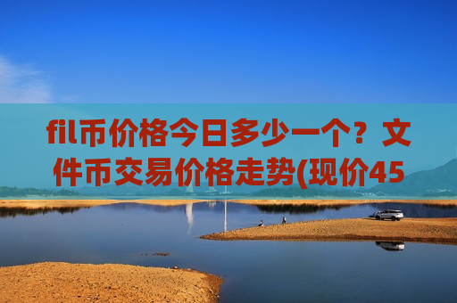 fil币价格今日多少一个？文件币交易价格走势(现价45.6193元)