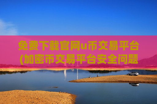 免费下载官网u币交易平台(加密币交易平台安全问题分析)