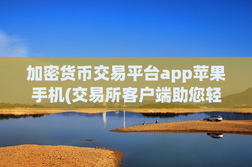加密货币交易平台app苹果手机(交易所客户端助您轻松买卖比特币)