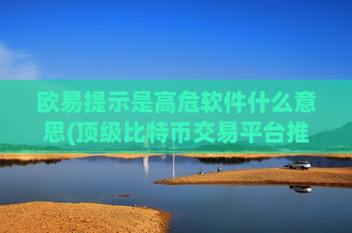 欧易提示是高危软件什么意思(顶级比特币交易平台推荐)
