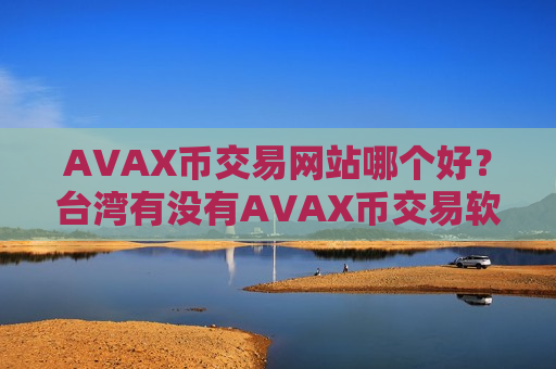 AVAX币交易网站哪个好？台湾有没有AVAX币交易软件