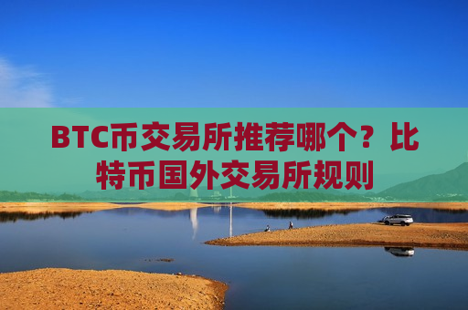 BTC币交易所推荐哪个？比特币国外交易所规则