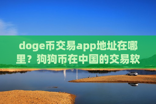 doge币交易app地址在哪里？狗狗币在中国的交易软件