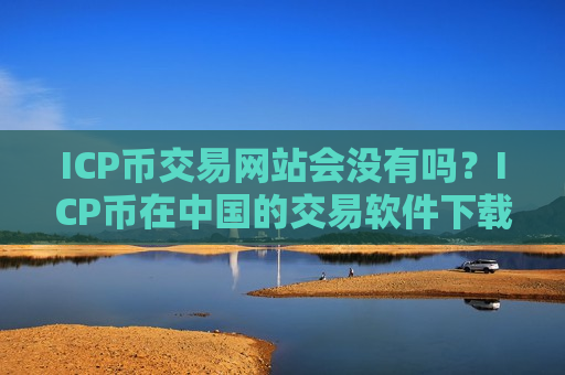 ICP币交易网站会没有吗？ICP币在中国的交易软件下载