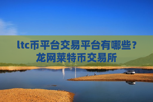 ltc币平台交易平台有哪些？龙网莱特币交易所
