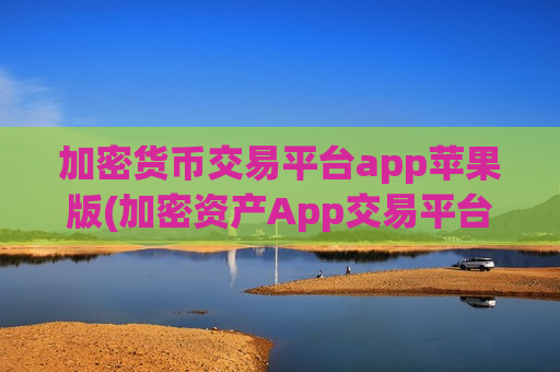 加密货币交易平台app苹果版(加密资产App交易平台介绍)