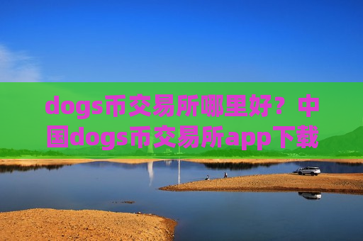 dogs币交易所哪里好？中国dogs币交易所app下载排名