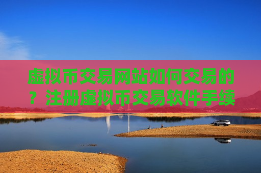 虚拟币交易网站如何交易的？注册虚拟币交易软件手续