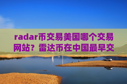radar币交易美国哪个交易网站？雷达币在中国最早交易app-第1张图片-币圈网