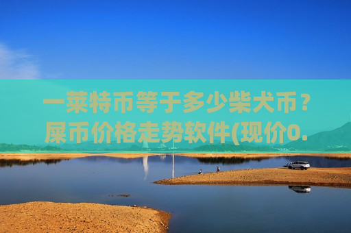 一莱特币等于多少柴犬币？屎币价格走势软件(现价0.00019035元)-第1张图片-币圈网