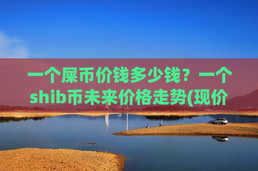 一个屎币价钱多少钱？一个shib币未来价格走势(现价0.00019006元)
