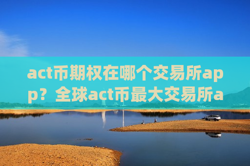 act币期权在哪个交易所app？全球act币最大交易所app下载
