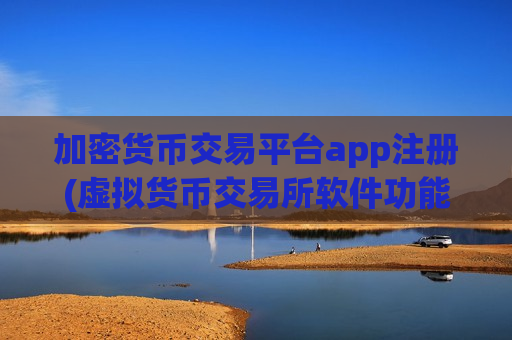 加密货币交易平台app注册(虚拟货币交易所软件功能对比)