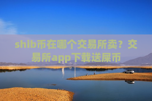 shib币在哪个交易所卖？交易所app下载送屎币