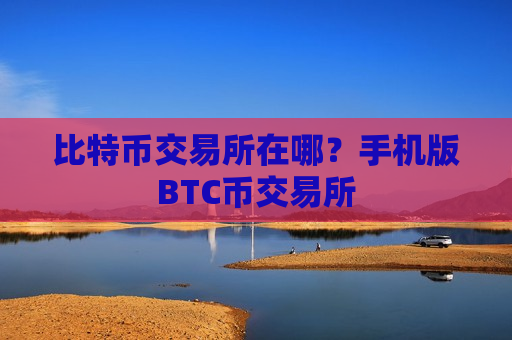比特币交易所在哪？手机版BTC币交易所