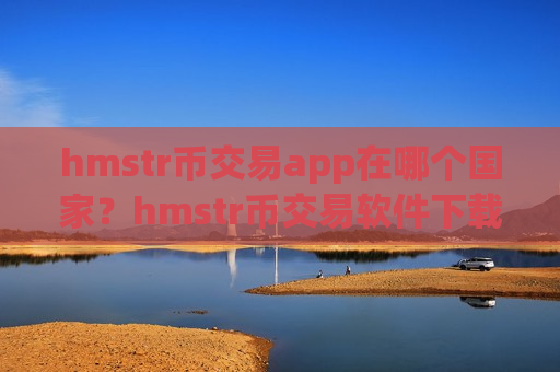 hmstr币交易app在哪个国家？hmstr币交易软件下载海外版