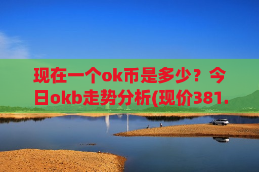 现在一个ok币是多少？今日okb走势分析(现价381.411元)