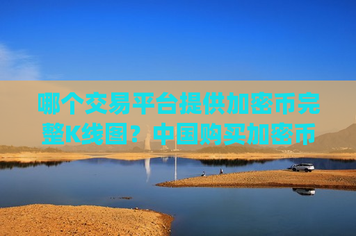 哪个交易平台提供加密币完整K线图？中国购买加密币交易所app下载