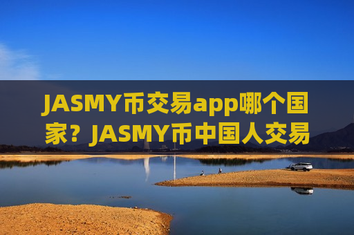 JASMY币交易app哪个国家？JASMY币中国人交易所