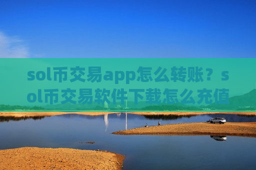 sol币交易app怎么转账？sol币交易软件下载怎么充值