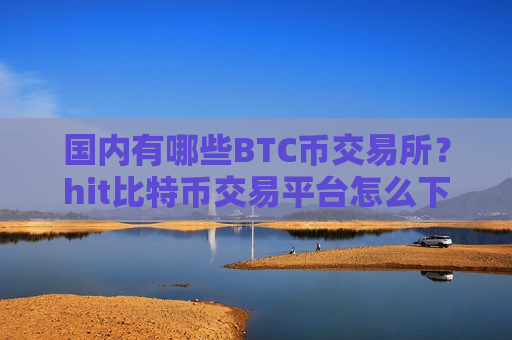 国内有哪些BTC币交易所？hit比特币交易平台怎么下载