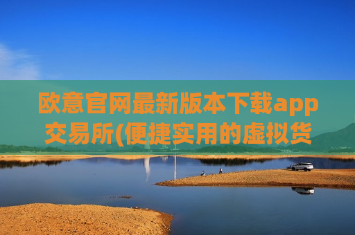 欧意官网最新版本下载app交易所(便捷实用的虚拟货币交易app)