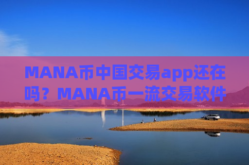 MANA币中国交易app还在吗？MANA币一流交易软件有那些