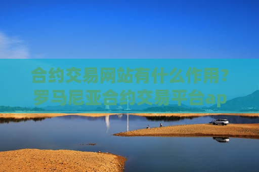 合约交易网站有什么作用？罗马尼亚合约交易平台app