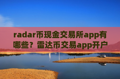 radar币现金交易所app有哪些？雷达币交易app开户要求