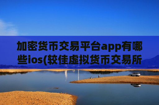 加密货币交易平台app有哪些ios(较佳虚拟货币交易所推荐)