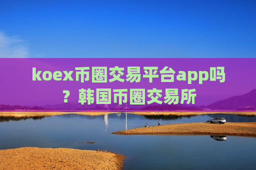koex币圈交易平台app吗？韩国币圈交易所