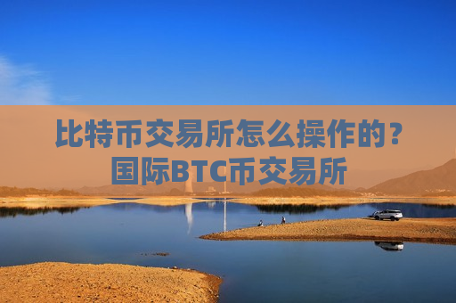比特币交易所怎么操作的？国际BTC币交易所