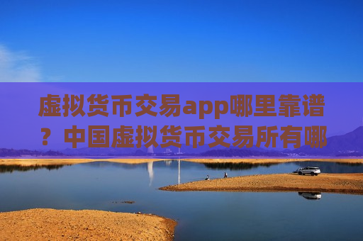 虚拟货币交易app哪里靠谱？中国虚拟货币交易所有哪些