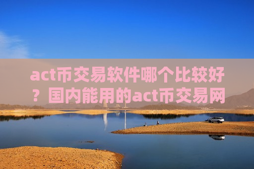 act币交易软件哪个比较好？国内能用的act币交易网站