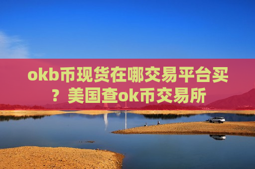 okb币现货在哪交易平台买？美国查ok币交易所