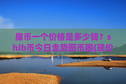 屎币一个价格是多少钱?shib币今日走势图币圈(现价0.00018631元)-第1张图片-币圈网 屎币一个价格是多少钱?shib币今日走势图币圈(现价0.00018631元)-第1张图片-币圈网
