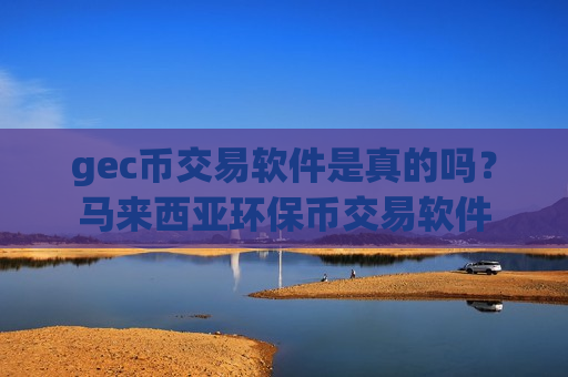 gec币交易软件是真的吗?马来西亚环保币交易软件-第1张图片-币圈网 gec币交易软件是真的吗?马来西亚环保币交易软件-第1张图片-币圈网